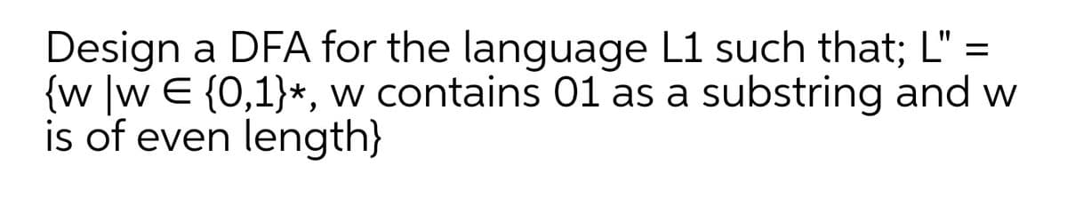 Design a DFA for the language L1 such that; L" =
{w ]w E {0,1}*, w contains 01 as a substring and w
is of even length}
