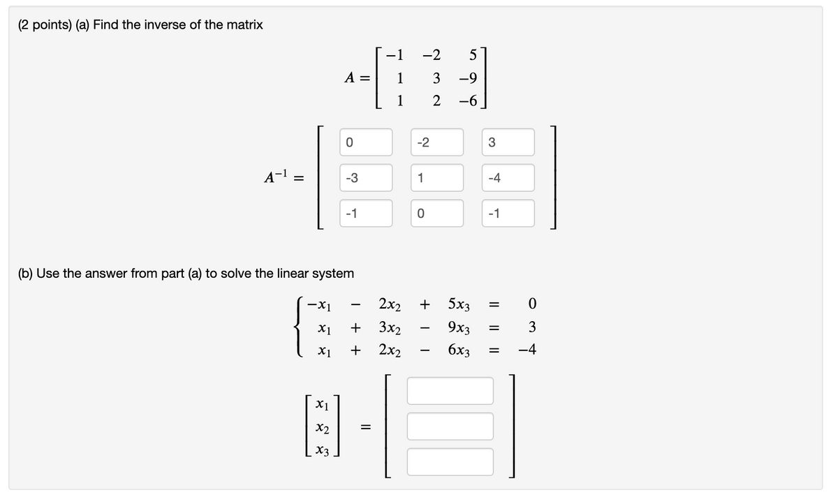 (2 points) (a) Find the inverse of the matrix
-1
-2
5
A =
1
3
-9
1
2
-6
-2
A-1 =
-3
1
-4
-1
-1
(b) Use the answer from part (a) to solve the linear system
2x2
+
5x3
X1
+
3x2
9x3
3
X1
+
2x2
6x3
-4
X1
X2
X3
