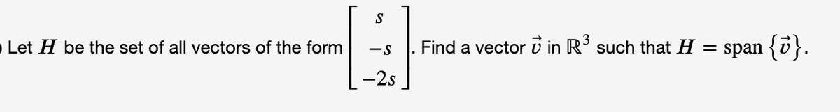 Let H be the set of all vectors of the form
Find a vector v in R' such that H =
span {i}.
-2s
