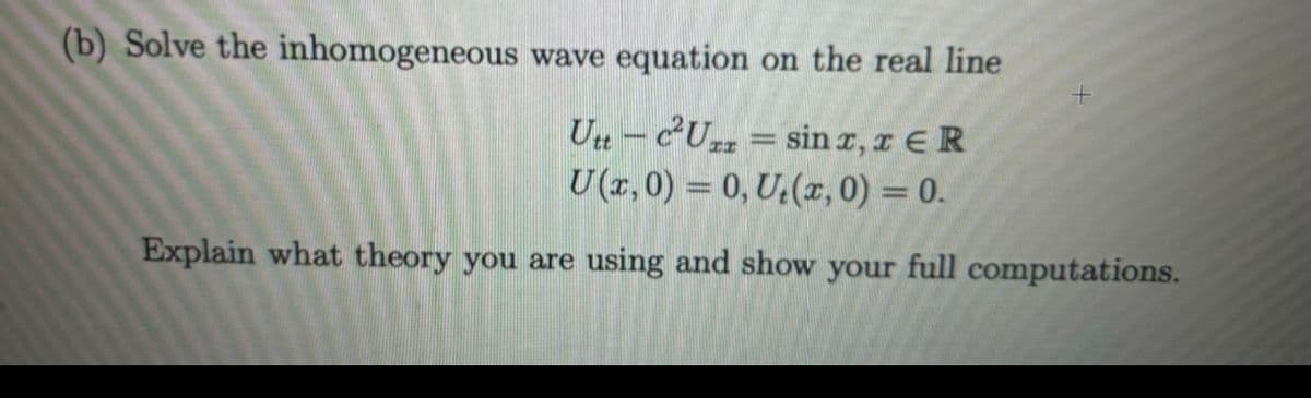 (b) Solve the inhomogeneous wave equation on the real line
Utt-c²Uzz = sin x, x ER
U(x,0) = 0, Ut(x, 0) = 0.
Explain what theory you are using and show your full computations.