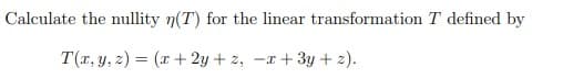 Calculate the nullity n(T) for the linear transformation T defined by
T(r, y, z) = (x + 2y + 2,
-x + 3y + z).
