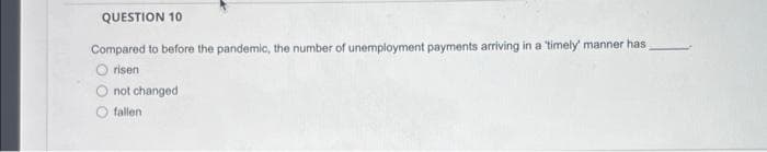 QUESTION 10
Compared to before the pandemic, the number of unemployment payments arriving in a timely manner has
Orisen
not changed
fallen