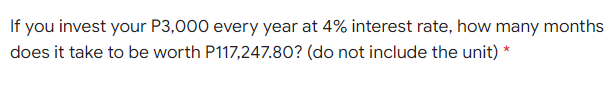 If you invest your P3,000 every year at 4% interest rate, how many months
does it take to be worth P117,247.80? (do not include the unit) *
