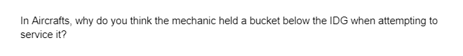 In Aircrafts, why do you think the mechanic held a bucket below the IDG when attempting to
service it?
