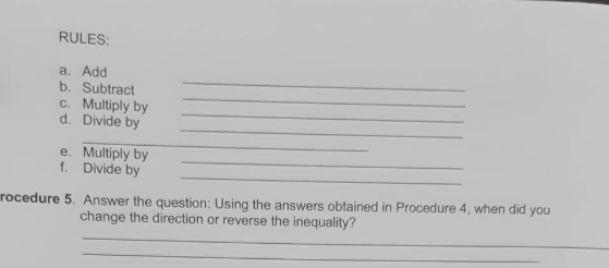 RULES:
a. Add
b. Subtract
c. Multiply by
d. Divide by
e. Multiply by
f. Divide by
rocedure 5. Answer the question: Using the answers obtained in Procedure 4, when did you
change the direction or reverse the inequality?
