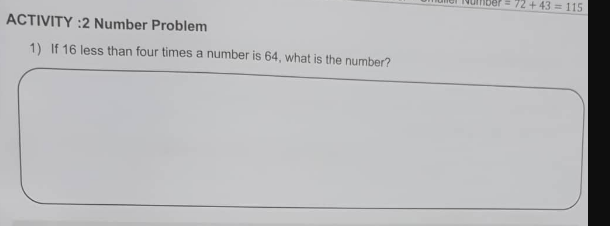 72 + 43 = 115
ACTIVITY :2 Number Problem
1) If 16 less than four times a number is 64, what is the number?
