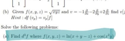 (b) Given f(z, y, 2) = VTyz and v = -1-2+2 find v[j
Hint : df (v,) = v,[f)
Solve the following problems:
(a) Find df where f(r, y, z) = In(r + y – 2) + cos(r²y)
