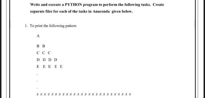 Write and execute a PYTHON program to perform the following tasks. Create
separate files for each of the tasks in Anaconda given below.
1. To print the following pattem
A
в в
ссс
DDDD
E EE EE
z zzzzzzzz.
zzzzzzzzzzz
