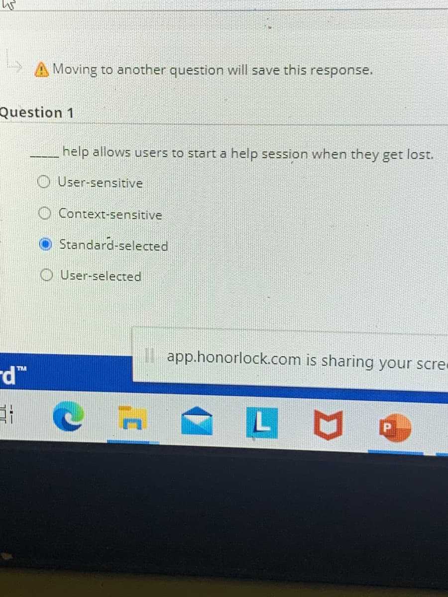 Moving to another question will save this response.
Question 1
help allows users to start a help session when they get lost.
O User-sensitive
O Context-sensitive
Standard-selected
O User-selected
II app.honorlock.com is sharing your scre
d"
TM
