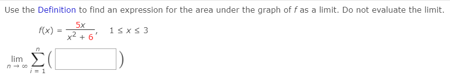 Use the Definition to find an expression for the area under the graph of f as a limit. Do not evaluate the limit.
5x
f(x):
1< x< 3
x2 + 6'
in
lim >
i = 1
