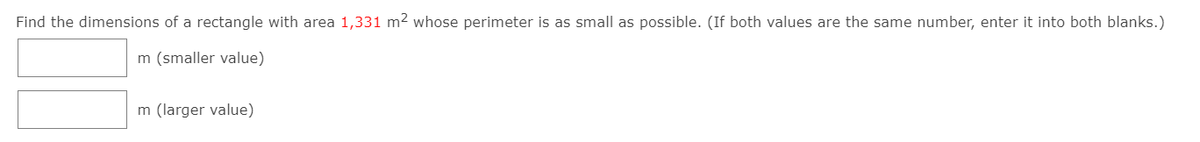 Find the dimensions of a rectangle with area 1,331 m2 whose perimeter is as small as possible. (If both values are the same number, enter it into both blanks.)
m (smaller value)
m (larger value)
