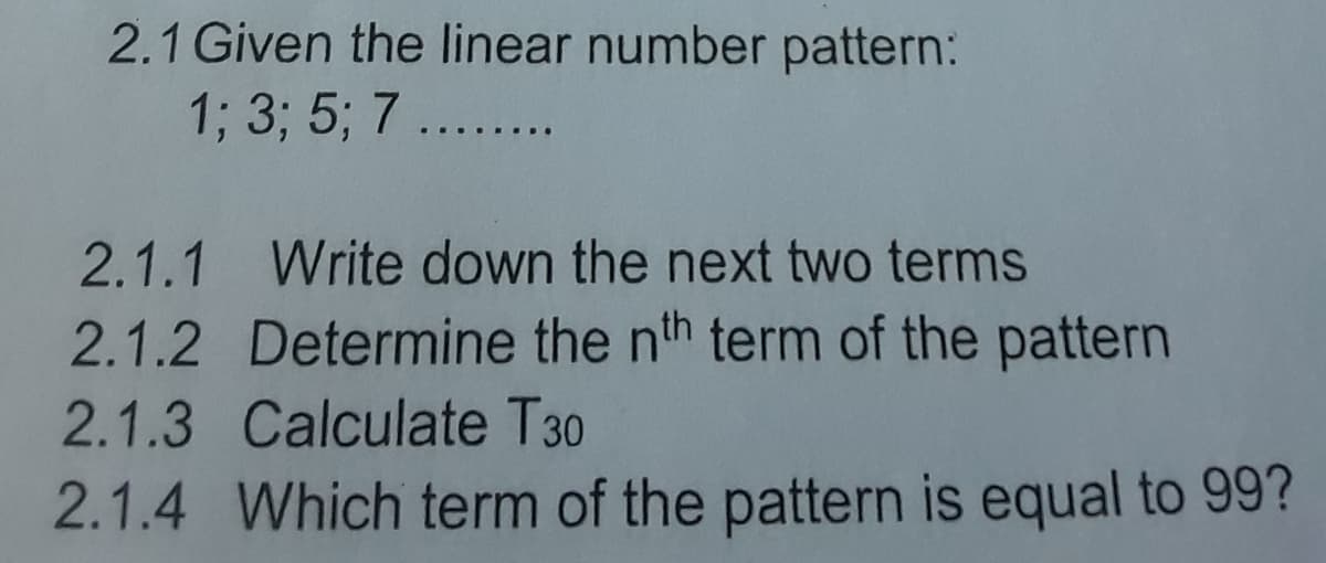 2.1 Given the linear number pattern:
1; 3; 5; 7 ...
2.1.1 Write down the next two terms
2.1.2 Determine the nth term of the pattern
2.1.3 Calculate T30
2.1.4 Which term of the pattern is equal to 99?
