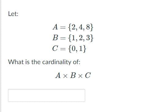 Let:
A = {2,4, 8}
B = {1,2, 3}
C = {0,1}
What is the cardinality of:
A x Bx C
