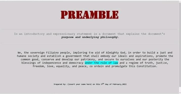 PREAMBLE
Ia an Introductory and expressionary statement in a document that explains the document's
purpose and underlying philosophy.
Ne, the sovereign Filipino people, imploring the aid of Almighty God, in order to build a just and
humane society and establish a government that shall embody our ideals and aspirations, promote the
common good, conserve and develop our patrimɔny, and secure to ourselves and our posterity the
blessings of indepencence and democracy under the rule of law and a regime of truth, justice,
freedom, love, equality, and peace, co ordain and promulgate this Constitution.
trepared by (inasert your nane here) on this s" day of February, 2022
