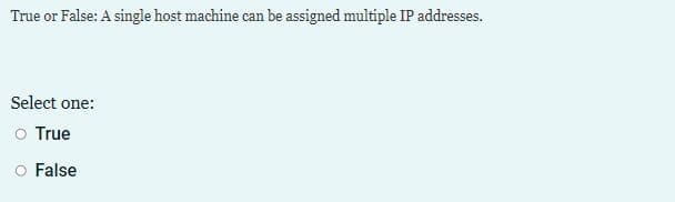 True or False: A single host machine can be assigned multiple IP addresses.
Select one:
o True
o False
