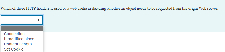 Which of these HTTP headers is used by a web cache in deciding whether an object needs to be requested from the origin Web server:
Connection
If-modified-since
Content-Length
Set-Cookie
