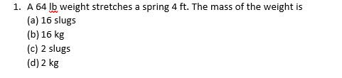 1. A 64 Įb weight stretches a spring 4 ft. The mass of the weight is
(a) 16 slugs
(b) 16 kg
(c) 2 slugs
(d) 2 kg
