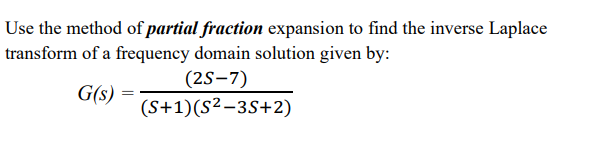 Use the method of partial fraction expansion to find the inverse Laplace
transform of a frequency domain solution given by:
(2S-7)
G(s) =
(S+1)(S²-3S+2)
