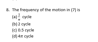 8. The frequency of the motion in (7) is
(a) - cycle
(b) 2 cycle
(c) 0.5 cycle
(d) 47 cycle
