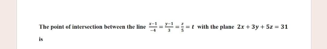 The point of intersection between the line = = =t with the plane 2x + 3y + 5z = 31
is
