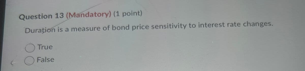 Question 13 (Mandatory) (1 point)
Duration is a measure of bond price sensitivity to interest rate changes.
True
False