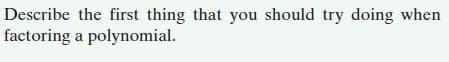 Describe the first thing that you should try doing when
factoring a polynomial.
