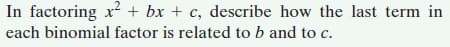 In factoring x² + bx + c, describe how the last term in
each binomial factor is related to b and to c.
