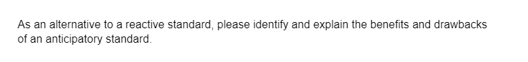 As an alternative to a reactive standard, please identify and explain the benefits and drawbacks
of an anticipatory standard.