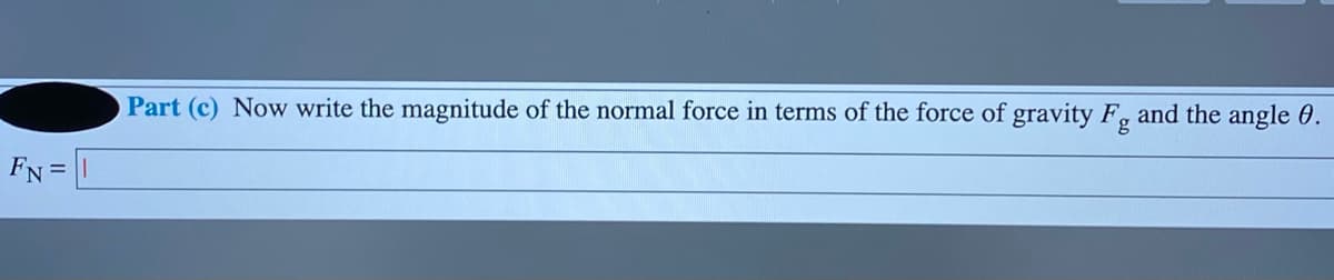 Part (c) Now write the magnitude of the normal force in terms of the force of gravity F, and the angle 0.
FN =
