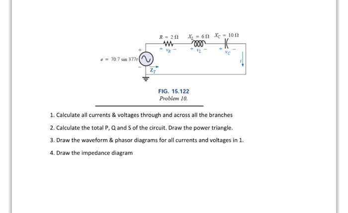 1. Calculate all currents & voltages through and across all the branches
2. Calculate the total P, Q and S of the circuit. Draw the power triangle.
3. Draw the waveform & phasor diagrams for all currents and voltages in 1.
4. Draw the impedance diagram
