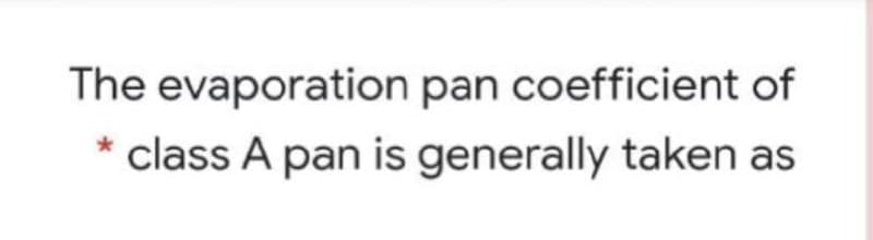 The evaporation pan coefficient of
* class A pan is generally taken as
