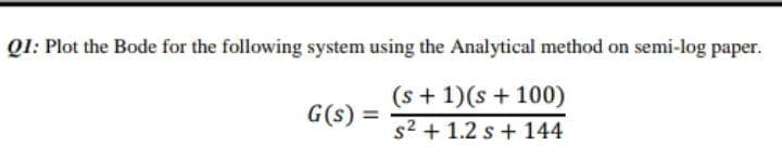 QI: Plot the Bode for the following system using the Analytical method on semi-log paper.
(s + 1)(s + 100)
G(s):
s2 + 1.2 s + 144
