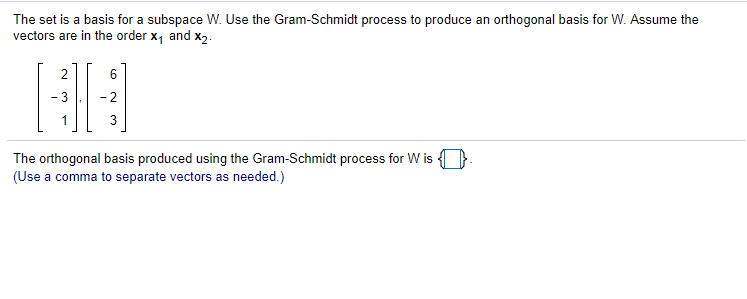 The set is a basis for a subspace W. Use the Gram-Schmidt process to produce an orthogonal basis for W. Assume the
vectors are in the order x, and x2.
6.
- 2
The orthogonal basis produced using the Gram-Schmidt process for W is
(Use a comma to separate vectors as needed.)
