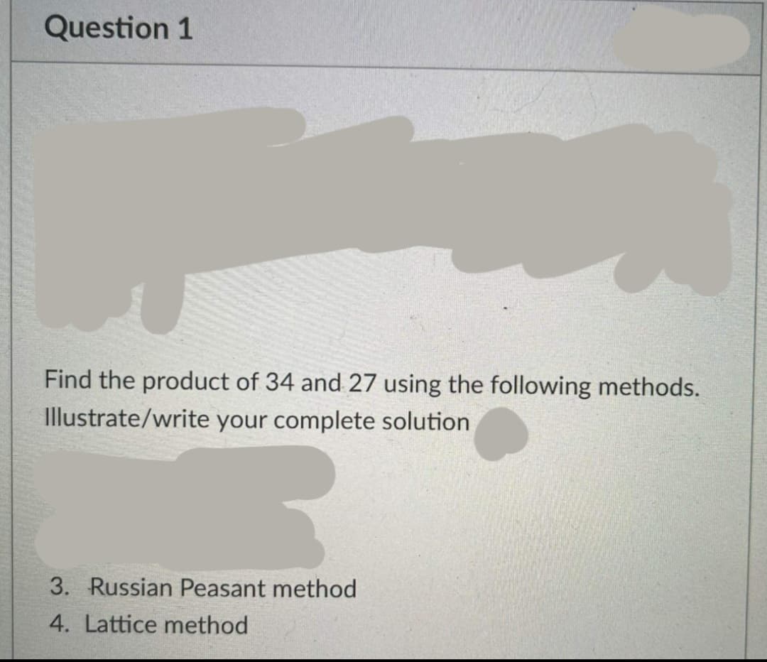 Question 1
Find the product of 34 and 27 using the following methods.
Illustrate/write your complete solution
3. Russian Peasant method
4. Lattice method
