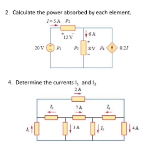 2. Calculate the power absorbed by each element.
I-5A P2
12V
,6A
20 V
P1
Ps
SV P4
0.21
4. Determine the currents I and l
2A
7A
3A
4A
