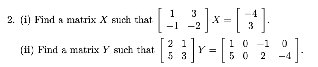 2. (i) Find a matrix X such that
(ii) Find a matrix Y such that
1
-
₂] x
3
-2
X =
-4
=
3
10-1
0
2 1
53
3] x [29]
Y
50
-4