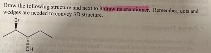 Draw the following structure and next to it draw its enantiomer. Remember, dots and
wedges are needed to convey 3D structure.
Br
hadi rabe 10 home
OH