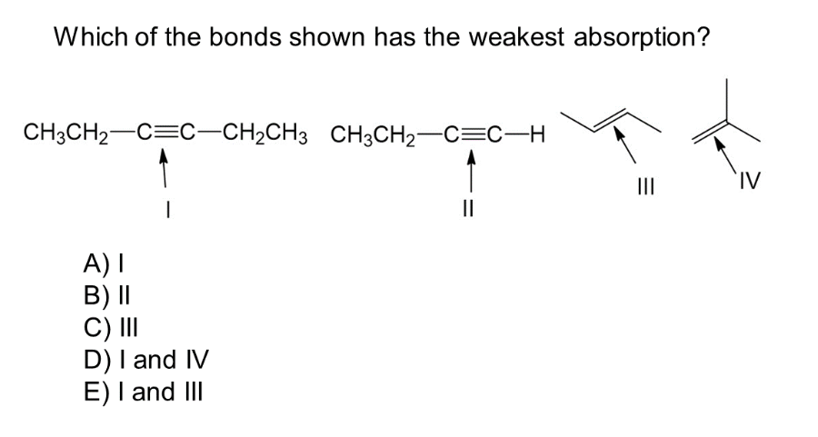 Which of the bonds shown has the weakest absorption?
CH3CH₂-C=C-CH₂CH3 CH3CH₂-C=C-H
1
A) I
B) II
C) III
D) I and IV
E) I and III
||
IV