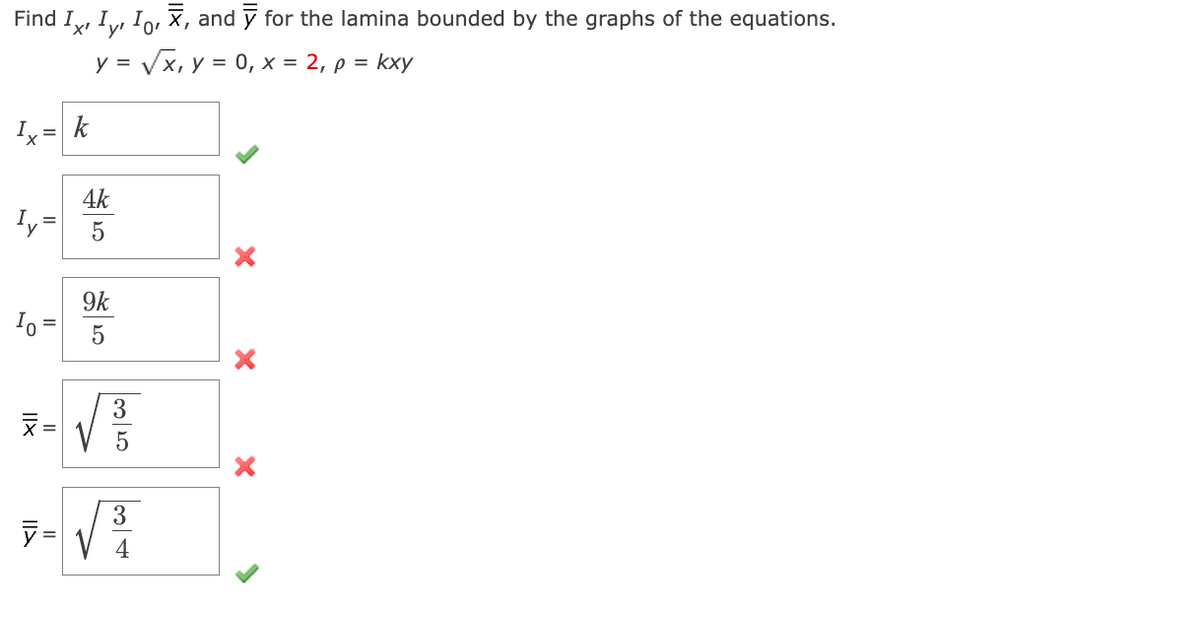 Find Ix, Iy, Iō, ī, and ÿ for the lamina bounded by the graphs of the equations.
y = √√√x, y = 0, x = 2, p = kxy
Ix = k
Iy =
Io =
XII
2-√3
5
XII
4k
5
y=
9k
5
3
4
X
X
X