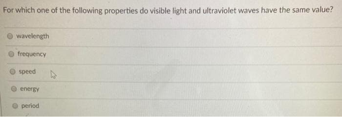 For which one of the following properties do visible light and ultraviolet waves have the same value?
wavelength
frequency
speed
energy
period
