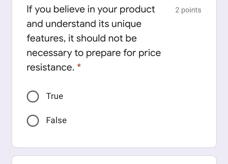 If you believe in your product
and understand its unique
2 points
features, it should not be
necessary to prepare for price
resistance.
O True
O False
