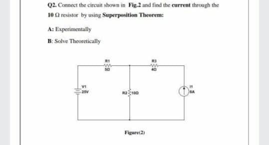 Q2. Connect the circuit shown in Fig.2 and find the current through the
10 0 resistor by using Superposition Theorem:
A: Experimentally
B: Solve Theoretically
sa
40
VI
ASE
Figure(2)
