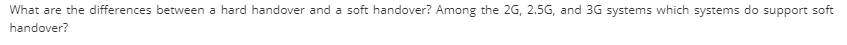 What are the differences between a hard handover and a soft handover? Among the 2G, 2.5G, and 3G systems which systems do support soft
handover?
