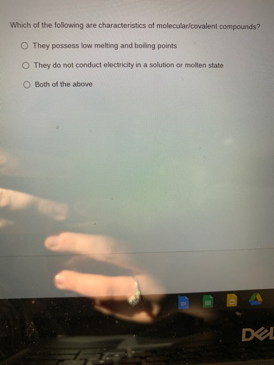 Which of the following are characteristics of molecular/covalent compounds?
O They possess low melting and boiling points
O They do not conduct electricity in a solution or molten state
Both of the above
目
O
DEL
