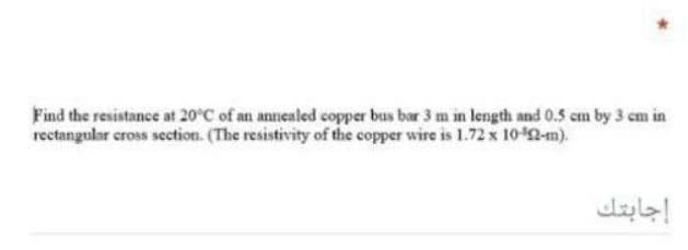 Find the resistance at 20°C of an annealed copper bus bar 3 m in length and 0.5 em by 3 em in
rectangular cross section. (The resistivity of the copper wire is 1.72 x 1042-m).
إجابتك
