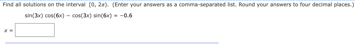 Find all solutions on the interval [0, 2x). (Enter your answers as a comma-separated list. Round your answers to four decimal places.)
sin(3x) cos(6x) – cos(3x) sin(6x) = -0.6
X =
