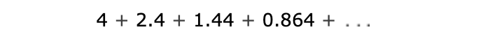 4 + 2.4 + 1.44 + 0.864 + . ..
