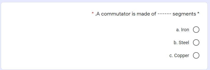 A commutator is made of
segments
a. Iron
b. Steel
c. Copper O
