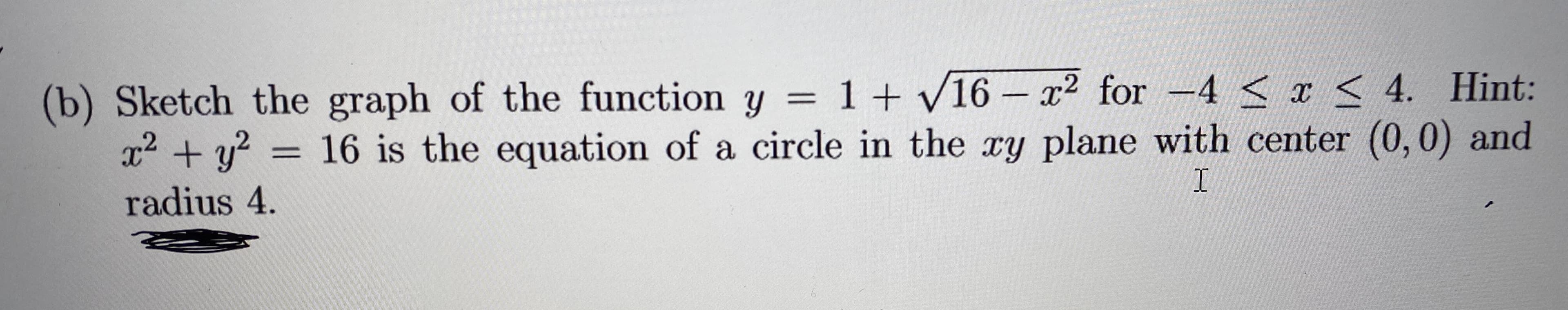 (b) Sketch the graph of the function y = 1+ /16 – x²2 for -4 < x < 4. Hint:
x2 + y? = 16 is the equation of a circle in the ry plane with center (0,0) and
radius 4.
