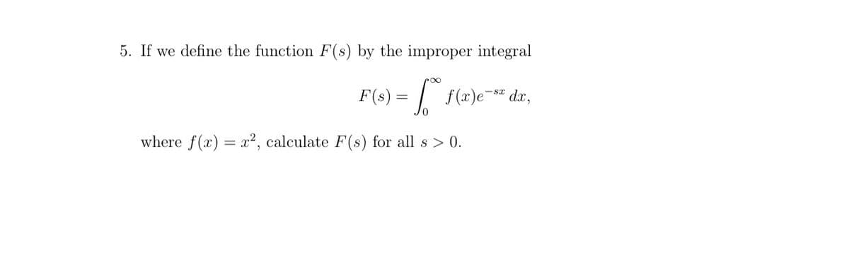 5. If we define the function F(s) by the improper integral
F(s) = | f(x)e-" dr,
where f(x) = x², calculate F(s) for all s > 0.
